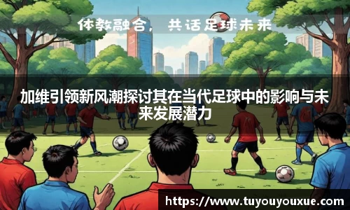 加维引领新风潮探讨其在当代足球中的影响与未来发展潜力